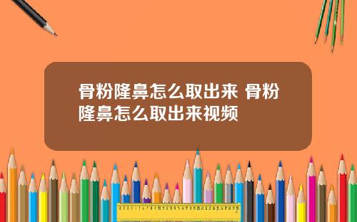 骨粉隆鼻怎么取出来 骨粉隆鼻怎么取出来视频