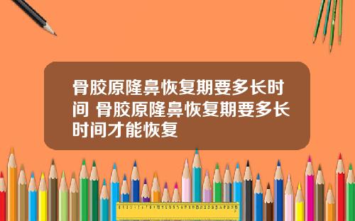 骨胶原隆鼻恢复期要多长时间 骨胶原隆鼻恢复期要多长时间才能恢复