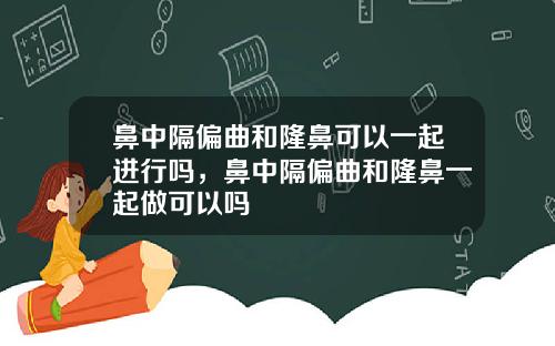 鼻中隔偏曲和隆鼻可以一起进行吗，鼻中隔偏曲和隆鼻一起做可以吗