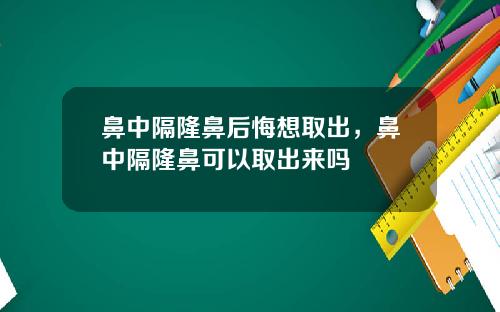 鼻中隔隆鼻后悔想取出，鼻中隔隆鼻可以取出来吗