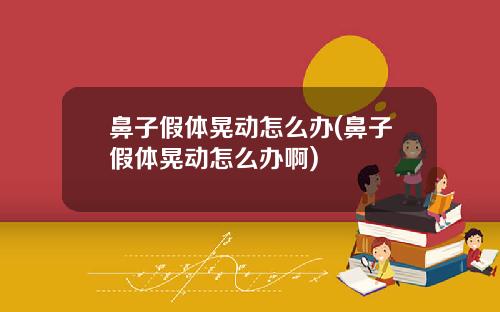 鼻子假体晃动怎么办(鼻子假体晃动怎么办啊)