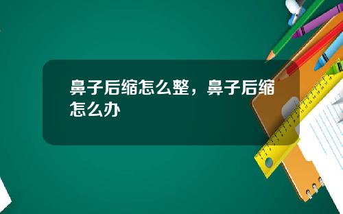 鼻子后缩怎么整，鼻子后缩怎么办