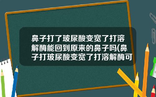 鼻子打了玻尿酸变宽了打溶解酶能回到原来的鼻子吗(鼻子打玻尿酸变宽了打溶解酶可以吗)