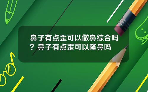 鼻子有点歪可以做鼻综合吗？鼻子有点歪可以隆鼻吗