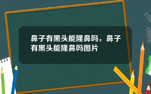 鼻子有黑头能隆鼻吗，鼻子有黑头能隆鼻吗图片