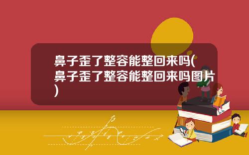 鼻子歪了整容能整回来吗(鼻子歪了整容能整回来吗图片)
