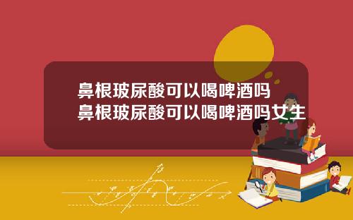 鼻根玻尿酸可以喝啤酒吗 鼻根玻尿酸可以喝啤酒吗女生