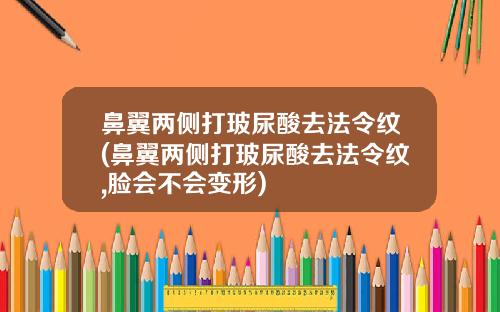 鼻翼两侧打玻尿酸去法令纹(鼻翼两侧打玻尿酸去法令纹,脸会不会变形)