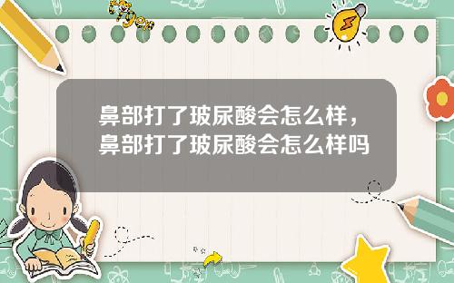 鼻部打了玻尿酸会怎么样，鼻部打了玻尿酸会怎么样吗