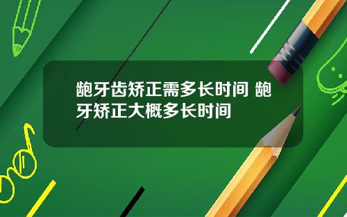 龅牙齿矫正需多长时间 龅牙矫正大概多长时间
