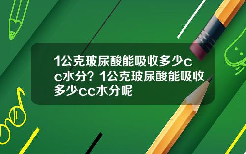1公克玻尿酸能吸收多少cc水分？1公克玻尿酸能吸收多少cc水分呢