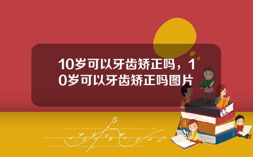10岁可以牙齿矫正吗，10岁可以牙齿矫正吗图片
