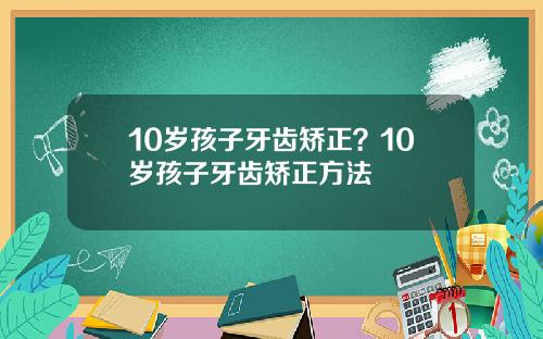 10岁孩子牙齿矫正？10岁孩子牙齿矫正方法