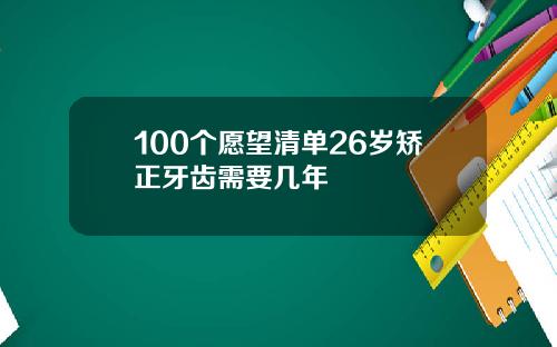 100个愿望清单26岁矫正牙齿需要几年