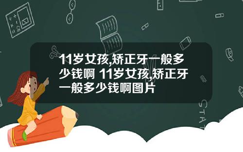 11岁女孩,矫正牙一般多少钱啊 11岁女孩,矫正牙一般多少钱啊图片