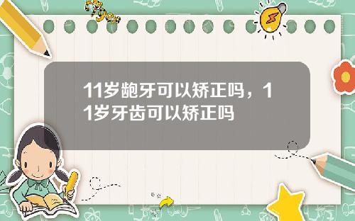 11岁龅牙可以矫正吗，11岁牙齿可以矫正吗