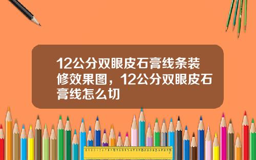 12公分双眼皮石膏线条装修效果图，12公分双眼皮石膏线怎么切