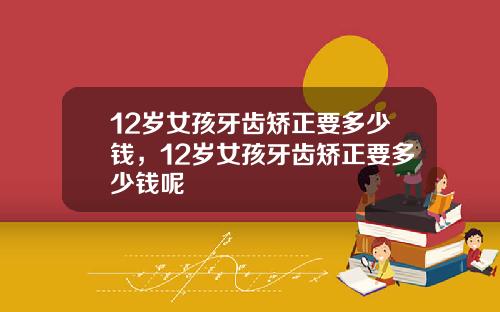 12岁女孩牙齿矫正要多少钱，12岁女孩牙齿矫正要多少钱呢