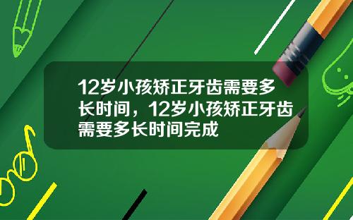 12岁小孩矫正牙齿需要多长时间，12岁小孩矫正牙齿需要多长时间完成