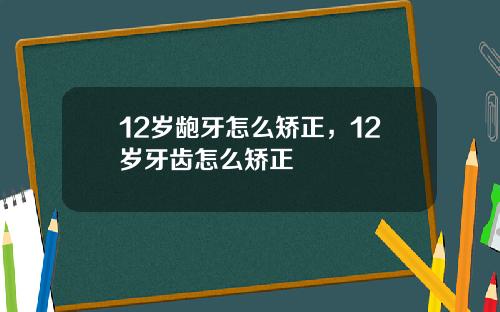 12岁龅牙怎么矫正，12岁牙齿怎么矫正