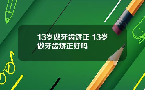 13岁做牙齿矫正 13岁做牙齿矫正好吗