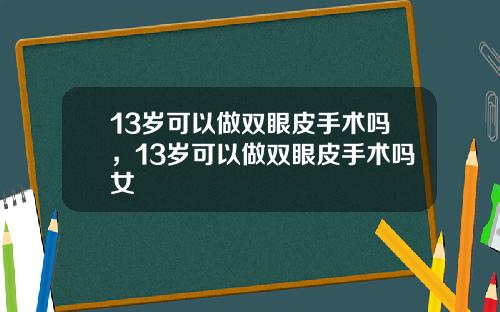 13岁可以做双眼皮手术吗，13岁可以做双眼皮手术吗女