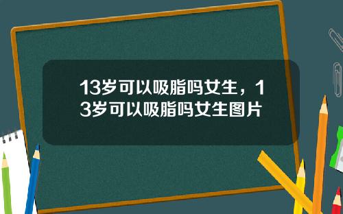 13岁可以吸脂吗女生，13岁可以吸脂吗女生图片