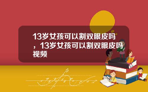 13岁女孩可以割双眼皮吗，13岁女孩可以割双眼皮吗视频