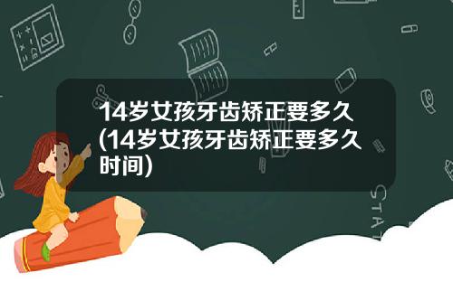 14岁女孩牙齿矫正要多久(14岁女孩牙齿矫正要多久时间)