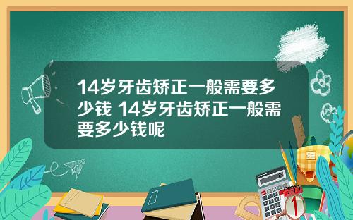 14岁牙齿矫正一般需要多少钱 14岁牙齿矫正一般需要多少钱呢
