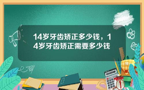 14岁牙齿矫正多少钱，14岁牙齿矫正需要多少钱