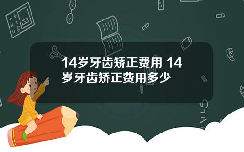 14岁牙齿矫正费用 14岁牙齿矫正费用多少