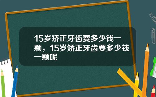 15岁矫正牙齿要多少钱一颗，15岁矫正牙齿要多少钱一颗呢