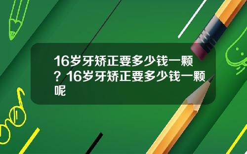 16岁牙矫正要多少钱一颗？16岁牙矫正要多少钱一颗呢