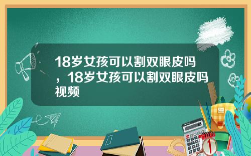 18岁女孩可以割双眼皮吗，18岁女孩可以割双眼皮吗视频