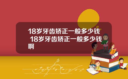 18岁牙齿矫正一般多少钱 18岁牙齿矫正一般多少钱啊