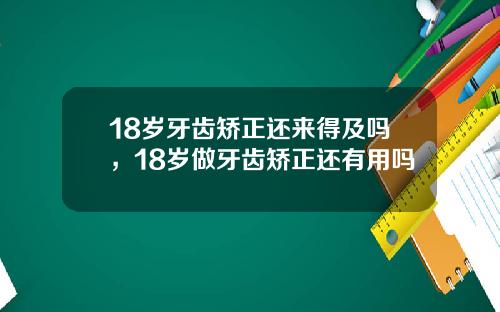 18岁牙齿矫正还来得及吗，18岁做牙齿矫正还有用吗