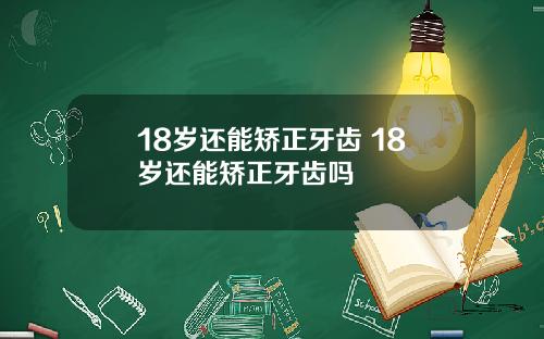 18岁还能矫正牙齿 18岁还能矫正牙齿吗