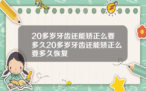 20多岁牙齿还能矫正么要多久20多岁牙齿还能矫正么要多久恢复