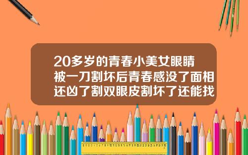 20多岁的青春小美女眼睛被一刀割坏后青春感没了面相还凶了割双眼皮割坏了还能找那个医生修复吗图片