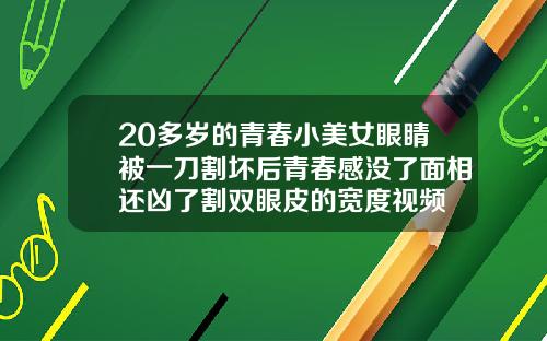 20多岁的青春小美女眼睛被一刀割坏后青春感没了面相还凶了割双眼皮的宽度视频