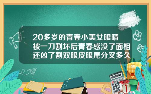 20多岁的青春小美女眼睛被一刀割坏后青春感没了面相还凶了割双眼皮眼尾分叉多久可以恢复