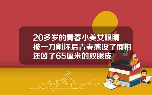 20多岁的青春小美女眼睛被一刀割坏后青春感没了面相还凶了65厘米的双眼皮