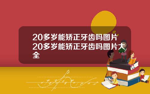 20多岁能矫正牙齿吗图片20多岁能矫正牙齿吗图片大全