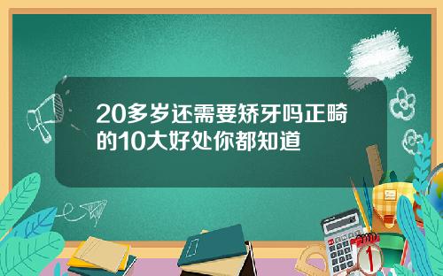 20多岁还需要矫牙吗正畸的10大好处你都知道
