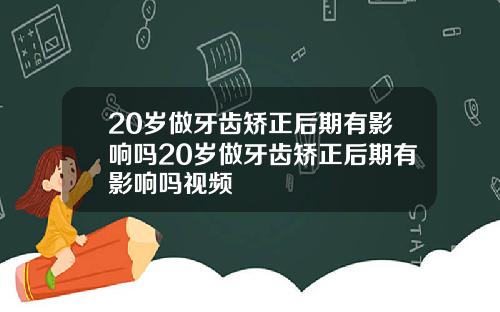 20岁做牙齿矫正后期有影响吗20岁做牙齿矫正后期有影响吗视频