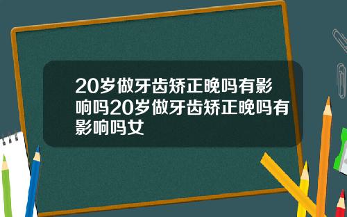 20岁做牙齿矫正晚吗有影响吗20岁做牙齿矫正晚吗有影响吗女