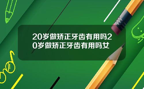 20岁做矫正牙齿有用吗20岁做矫正牙齿有用吗女