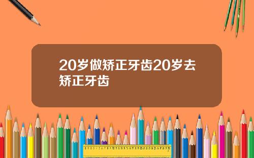 20岁做矫正牙齿20岁去矫正牙齿