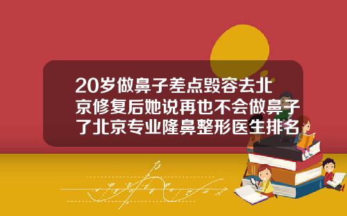 20岁做鼻子差点毁容去北京修复后她说再也不会做鼻子了北京专业隆鼻整形医生排名
